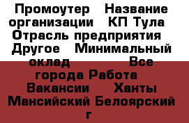 Промоутер › Название организации ­ КП-Тула › Отрасль предприятия ­ Другое › Минимальный оклад ­ 15 000 - Все города Работа » Вакансии   . Ханты-Мансийский,Белоярский г.